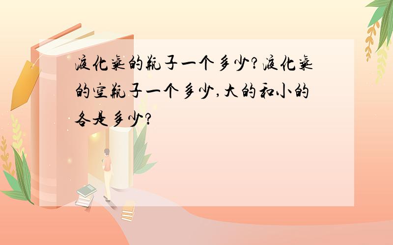 液化气的瓶子一个多少?液化气的空瓶子一个多少,大的和小的各是多少?