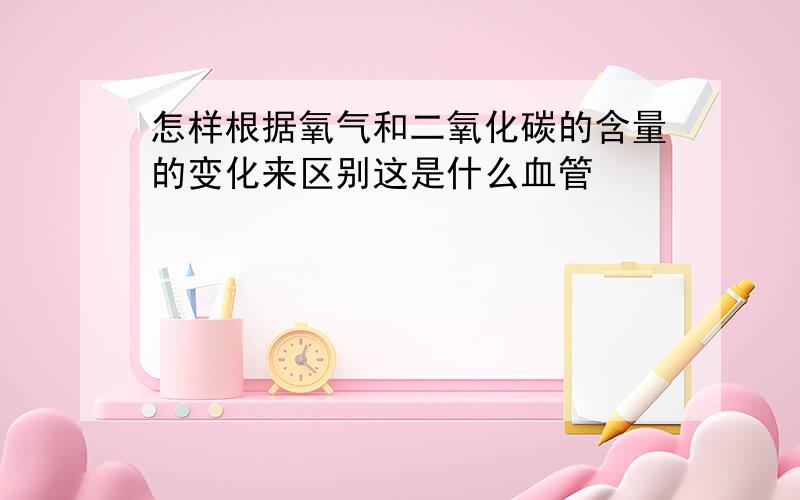 怎样根据氧气和二氧化碳的含量的变化来区别这是什么血管