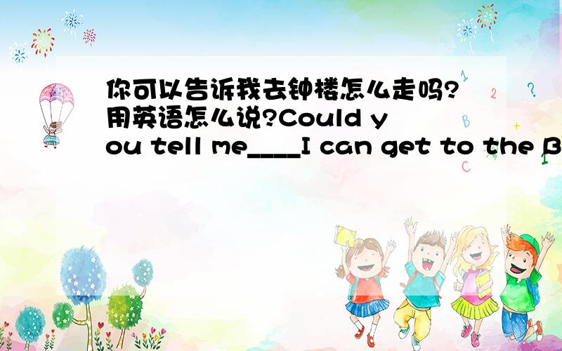 你可以告诉我去钟楼怎么走吗?用英语怎么说?Could you tell me____I can get to the Bell Tower?