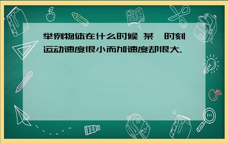 举例物体在什么时候 某一时刻运动速度很小而加速度却很大.