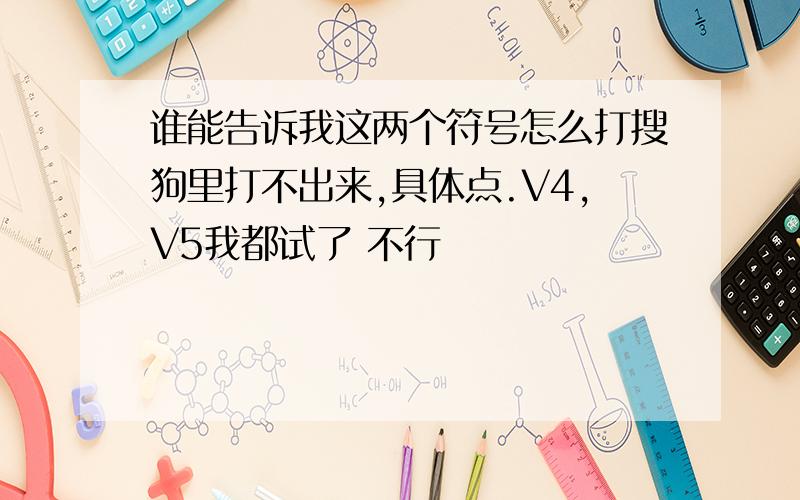 谁能告诉我这两个符号怎么打搜狗里打不出来,具体点.V4,V5我都试了 不行