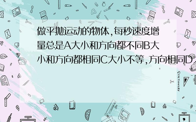 做平抛运动的物体,每秒速度增量总是A大小和方向都不同B大小和方向都相同C大小不等,方向相同D大小相等,方向相同