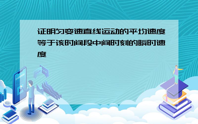 证明匀变速直线运动的平均速度等于该时间段中间时刻的瞬时速度