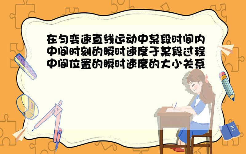 在匀变速直线运动中某段时间内中间时刻的瞬时速度于某段过程中间位置的瞬时速度的大小关系