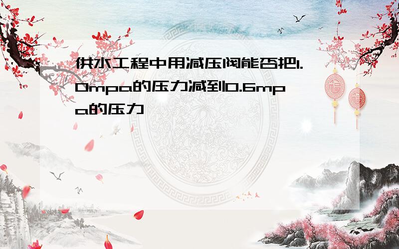 供水工程中用减压阀能否把1.0mpa的压力减到0.6mpa的压力