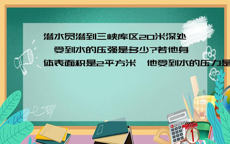 潜水员潜到三峡库区20米深处,受到水的压强是多少?若他身体表面积是2平方米,他受到水的压力是多少g取10N/kg 液体压强计算题