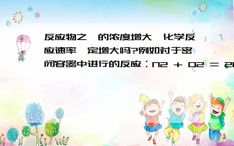 反应物之一的浓度增大,化学反应速率一定增大吗?例如对于密闭容器中进行的反应：N2 + O2 = 2NO ,压强不变充入N2使体积增大?