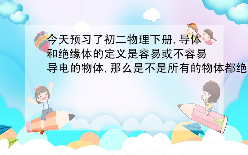 今天预习了初二物理下册,导体和绝缘体的定义是容易或不容易导电的物体,那么是不是所有的物体都绝对的会导电或不会导电?