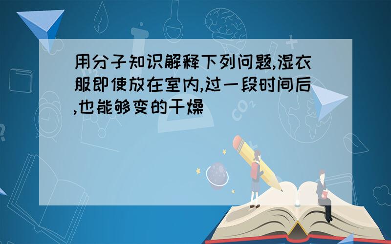 用分子知识解释下列问题,湿衣服即使放在室内,过一段时间后,也能够变的干燥