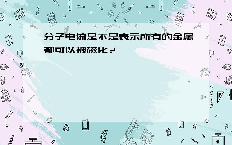 分子电流是不是表示所有的金属都可以被磁化?