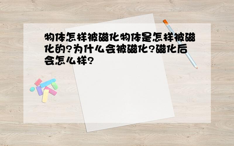 物体怎样被磁化物体是怎样被磁化的?为什么会被磁化?磁化后会怎么样?