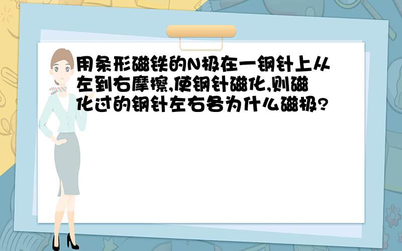 用条形磁铁的N极在一钢针上从左到右摩擦,使钢针磁化,则磁化过的钢针左右各为什么磁极?