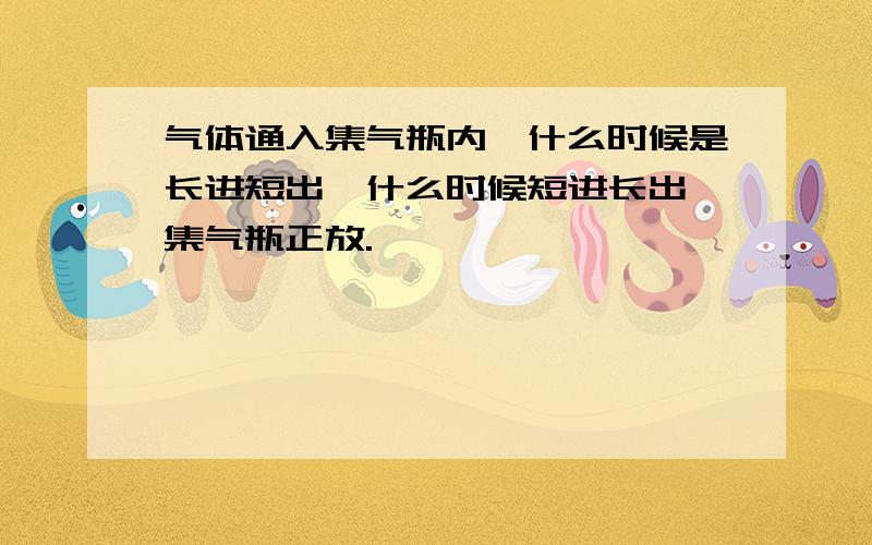 气体通入集气瓶内,什么时候是长进短出,什么时候短进长出,集气瓶正放.