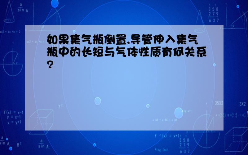 如果集气瓶倒置,导管伸入集气瓶中的长短与气体性质有何关系?