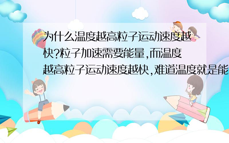 为什么温度越高粒子运动速度越快?粒子加速需要能量,而温度越高粒子运动速度越快,难道温度就是能量?（相对粒子而言） 顺便解释下水温度比4°C高时热胀冷缩,在温度比4°C低时冷张热缩的