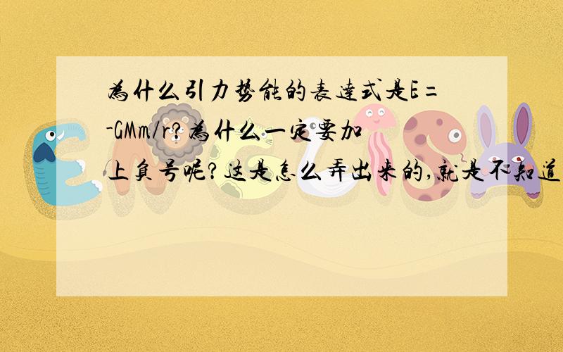 为什么引力势能的表达式是E=-GMm/r?为什么一定要加上负号呢?这是怎么弄出来的,就是不知道为什么要加上负号!那为什么重力势能E=MGH呢?是因为以地面为零势面吗?就是因为引力势能把无穷远设