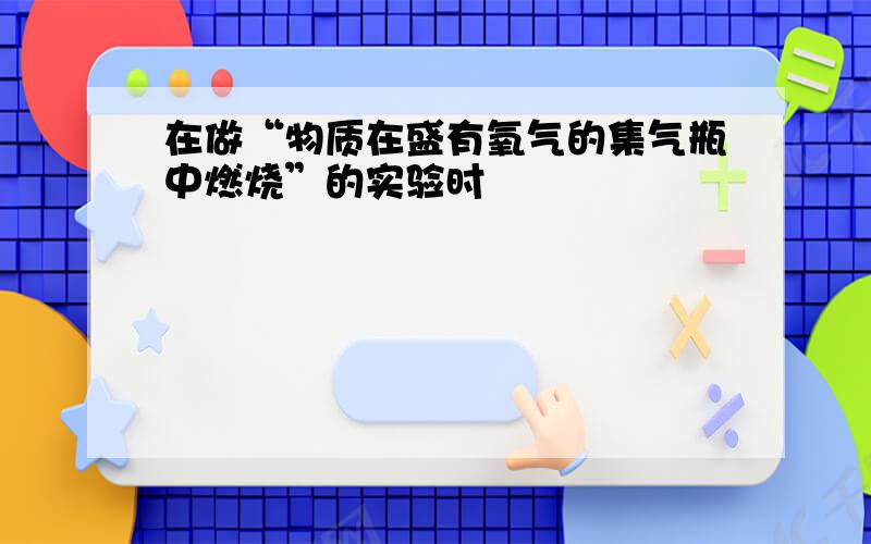 在做“物质在盛有氧气的集气瓶中燃烧”的实验时