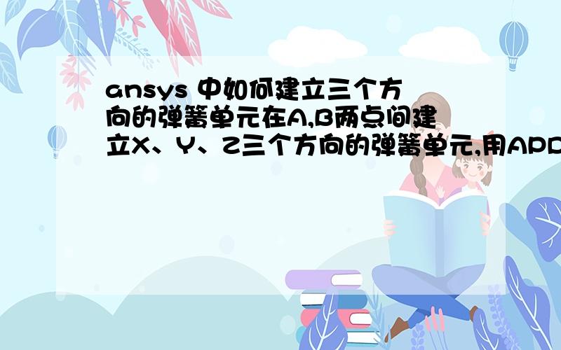 ansys 中如何建立三个方向的弹簧单元在A,B两点间建立X、Y、Z三个方向的弹簧单元,用APDL该如何建立?