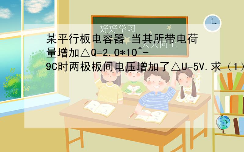 某平行板电容器 当其所带电荷量增加△Q=2.0*10^-9C时两极板间电压增加了△U=5V.求（1）该电容器的电容是多少?（2）当电容器两极板间电压为50V时,其所带电荷量为多少?