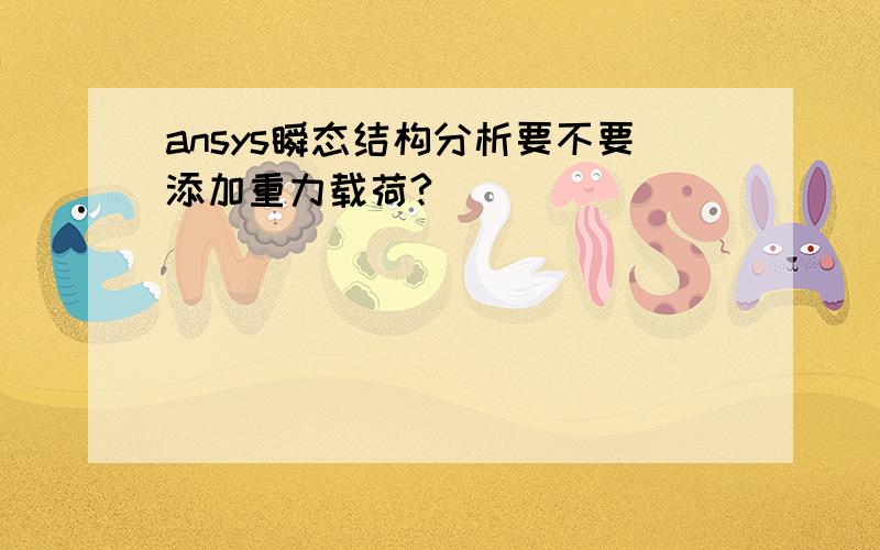 ansys瞬态结构分析要不要添加重力载荷?