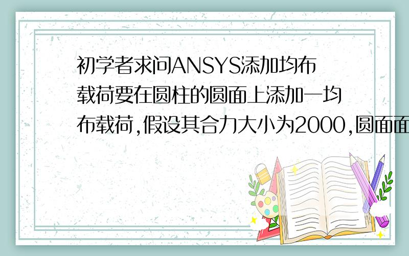 初学者求问ANSYS添加均布载荷要在圆柱的圆面上添加一均布载荷,假设其合力大小为2000,圆面面积为S,如果用pressure添加的话是添加2000还是添加2000/S,还有就是怎么查看零件的最大变形量（莫非