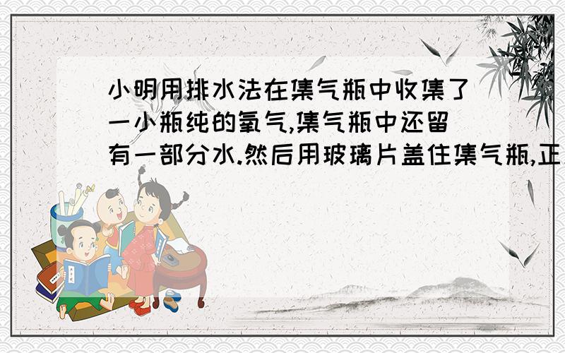 小明用排水法在集气瓶中收集了一小瓶纯的氧气,集气瓶中还留有一部分水.然后用玻璃片盖住集气瓶,正放在水平桌面上.此时为什么很难滑动玻璃片?