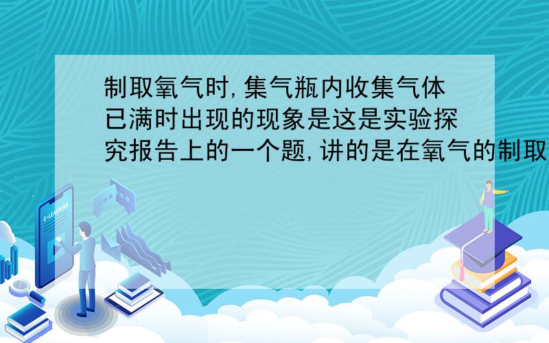 制取氧气时,集气瓶内收集气体已满时出现的现象是这是实验探究报告上的一个题,讲的是在氧气的制取方面