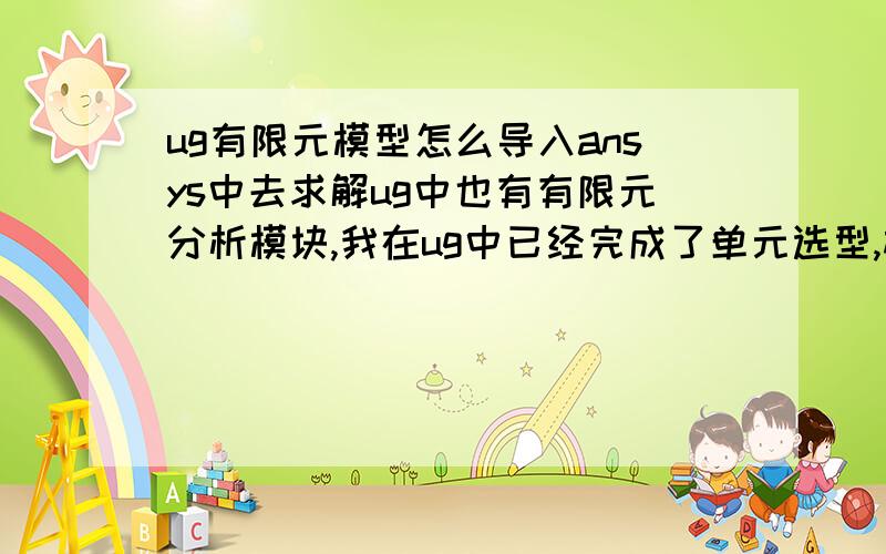 ug有限元模型怎么导入ansys中去求解ug中也有有限元分析模块,我在ug中已经完成了单元选型,材料属性,载荷加载,约束等,现在要将有限元模型导入ansys进行求解,我知道是将.inp文件读入到ansys中去