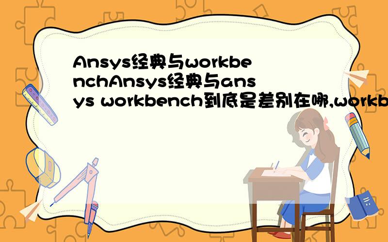 Ansys经典与workbenchAnsys经典与ansys workbench到底是差别在哪,workbench它的网格划分我领教过了,但是传说中的Ansys经典的强大后处理没接触过,..