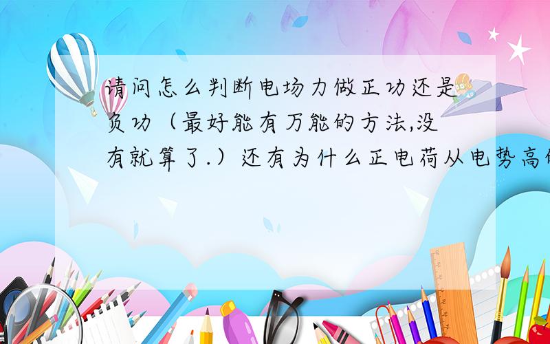 请问怎么判断电场力做正功还是负功（最好能有万能的方法,没有就算了.）还有为什么正电荷从电势高的地方走到电势低的地方,静电力做正功