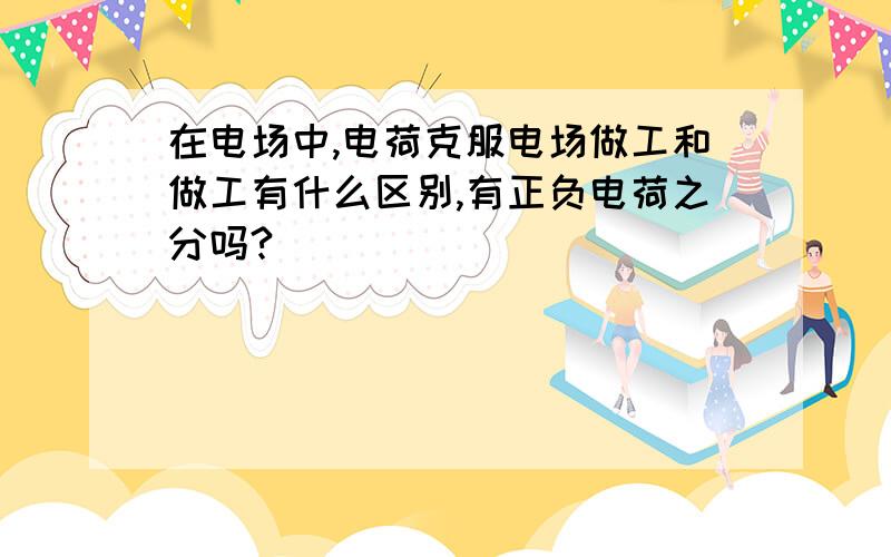 在电场中,电荷克服电场做工和做工有什么区别,有正负电荷之分吗?