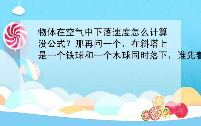 物体在空气中下落速度怎么计算没公式？那再问一个，在斜塔上是一个铁球和一个木球同时落下，谁先着地