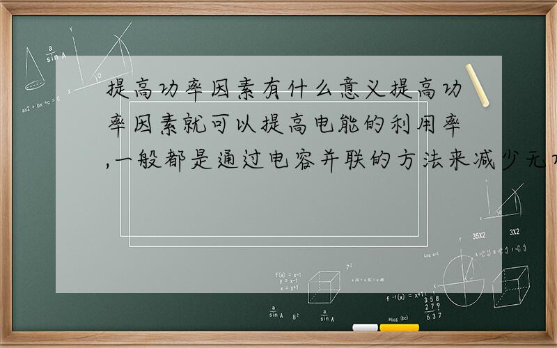 提高功率因素有什么意义提高功率因素就可以提高电能的利用率,一般都是通过电容并联的方法来减少无功功率；那么就是说三相电网中无功功率是不是多了,但是无功功率增加了,电与磁的交