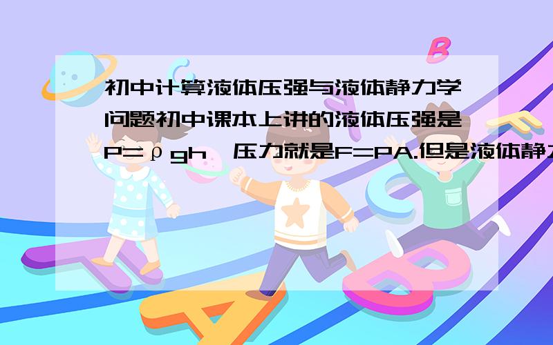 初中计算液体压强与液体静力学问题初中课本上讲的液体压强是P=ρgh,压力就是F=PA.但是液体静力学中F=F水面+F水初中课本不算上水面压力是因为小朋友能力有限不能接受呢?还是说有别的其他