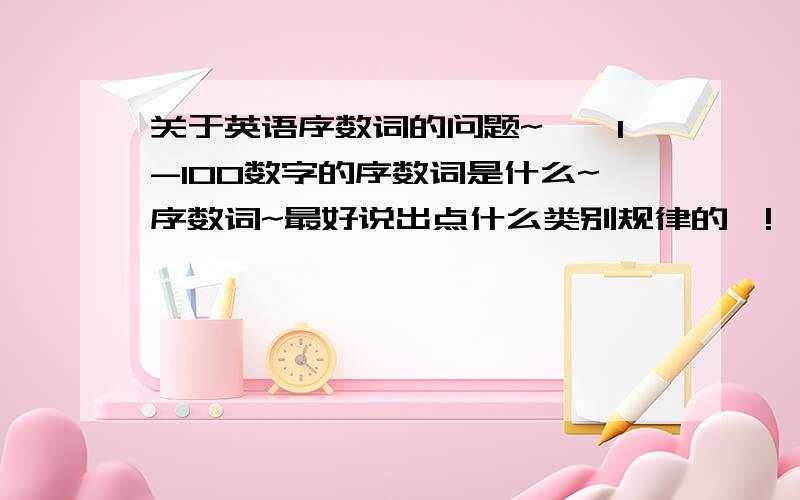 关于英语序数词的问题~——1-100数字的序数词是什么~序数词~最好说出点什么类别规律的呦!