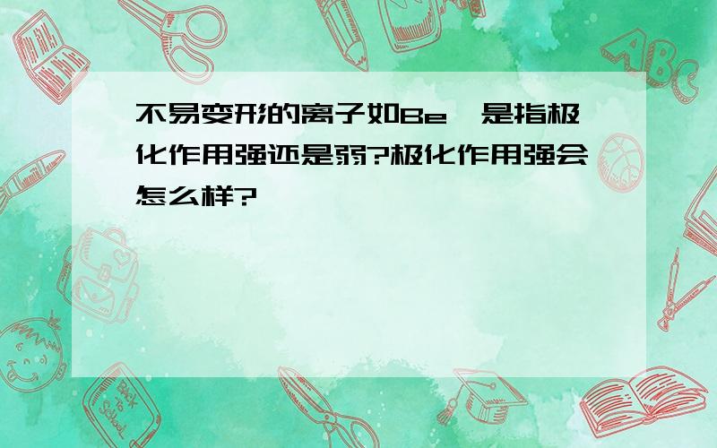 不易变形的离子如Be,是指极化作用强还是弱?极化作用强会怎么样?