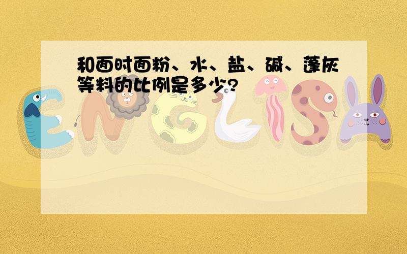 和面时面粉、水、盐、碱、蓬灰等料的比例是多少?