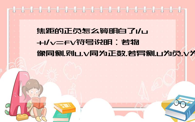 焦距的正负怎么算明白了1/u+1/v=fV符号说明：若物像同侧，则U，V同为正数，若异侧，U为负，V为正；F符号说明；若F为正，则为凸透镜，若F为负，则为凹透镜