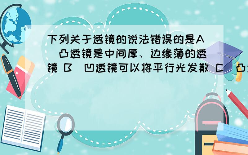 下列关于透镜的说法错误的是A．凸透镜是中间厚、边缘薄的透镜 B．凹透镜可以将平行光发散 C．凸透镜可以将平行光会聚于一点D．凸透镜摔成两半,其中任何一块都会失去会聚作用