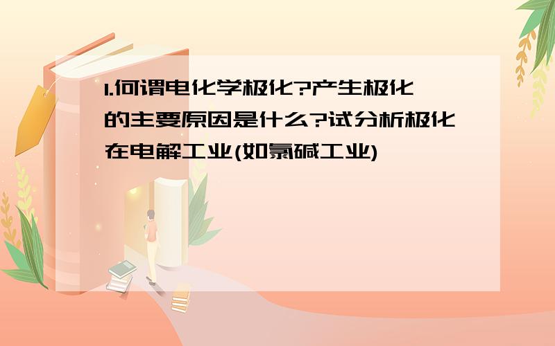 1.何谓电化学极化?产生极化的主要原因是什么?试分析极化在电解工业(如氯碱工业)