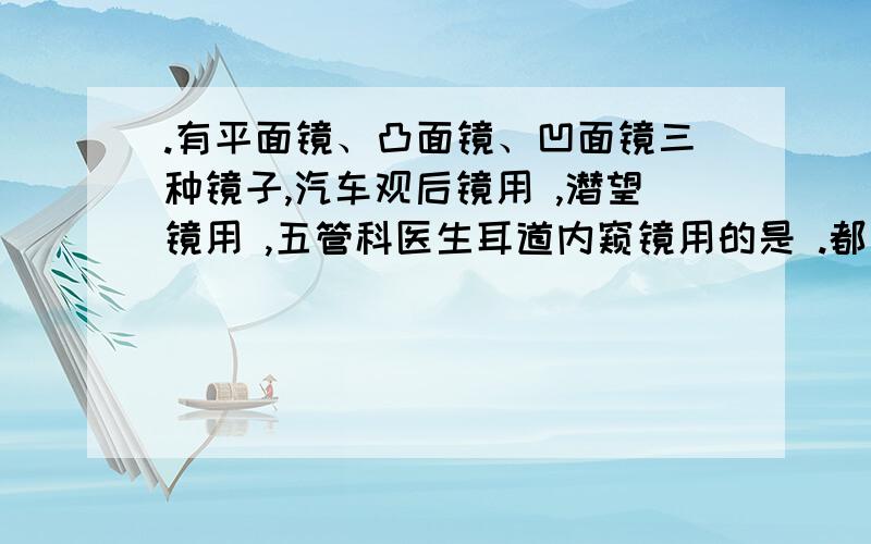 .有平面镜、凸面镜、凹面镜三种镜子,汽车观后镜用 ,潜望镜用 ,五管科医生耳道内窥镜用的是 .都用的是什么镜子？