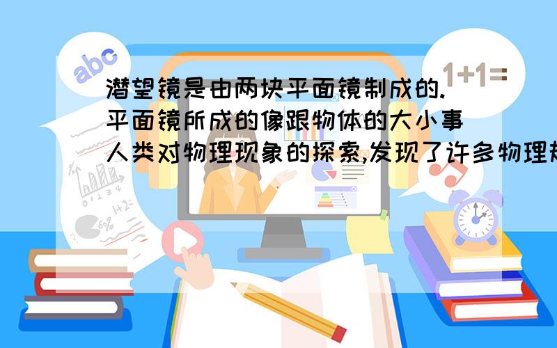 潜望镜是由两块平面镜制成的.平面镜所成的像跟物体的大小事人类对物理现象的探索,发现了许多物理规律,推动了科学技术的发展.科学家在对光现象的研究中,研制了许多神奇的“眼睛”,拓