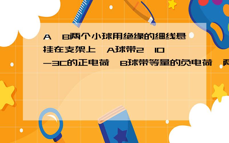 A,B两个小球用绝缘的细线悬挂在支架上,A球带2*10^-3C的正电荷,B球带等量的负电荷,两悬点相距3cm,在外加水平匀强电场作用下,两球都在各自悬点正下方处于平衡状态,则该场强大小是多少?（两