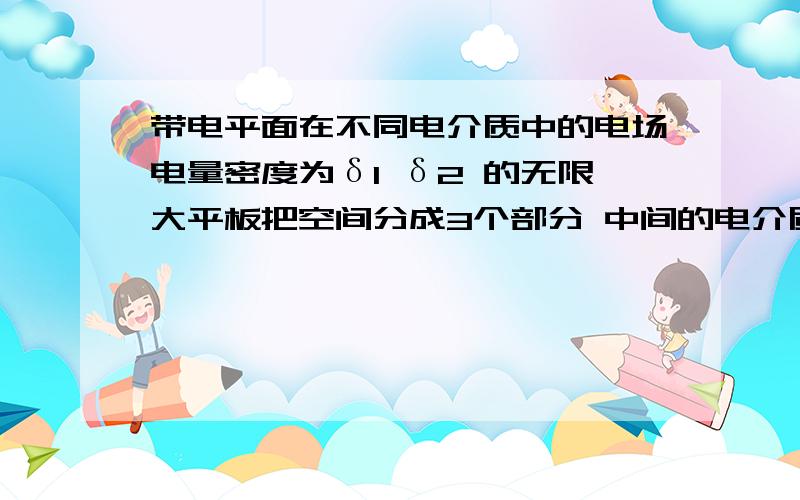 带电平面在不同电介质中的电场电量密度为δ1 δ2 的无限大平板把空间分成3个部分 中间的电介质常数为ε2,两边为ε1,求各部分电场.