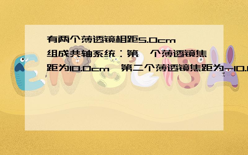 有两个薄透镜相距5.0cm,组成共轴系统：第一个薄透镜焦距为10.0cm,第二个薄透镜焦距为-10.0cm,现在一物体放于第一个前20cm,求成像位置和虚实.