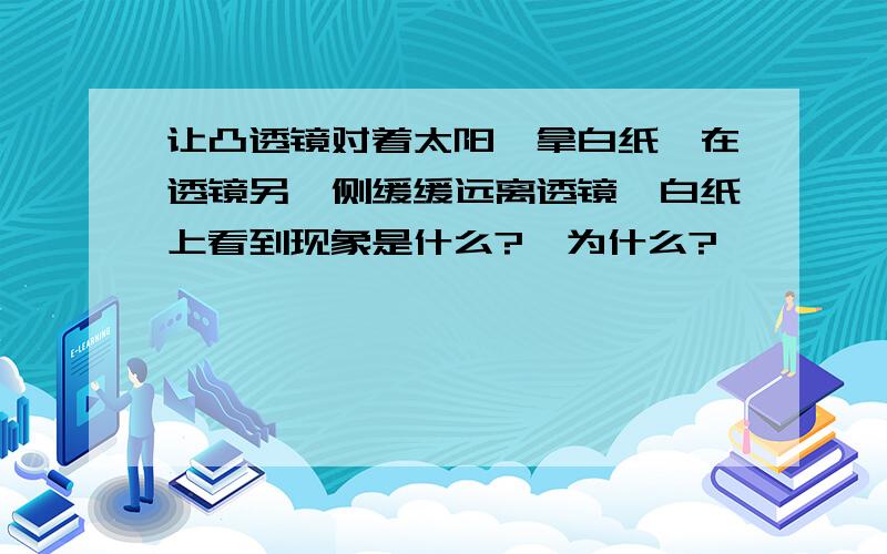 让凸透镜对着太阳,拿白纸,在透镜另一侧缓缓远离透镜,白纸上看到现象是什么?  为什么?