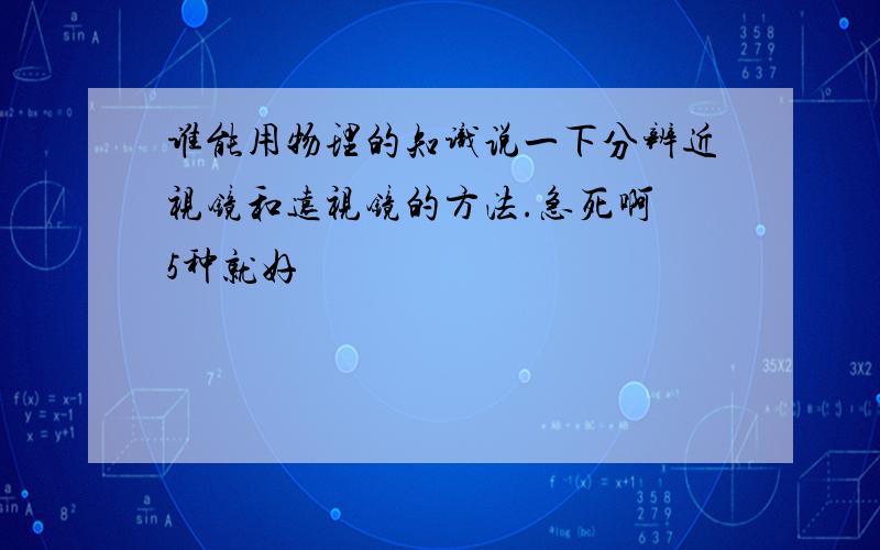 谁能用物理的知识说一下分辨近视镜和远视镜的方法.急死啊 5种就好