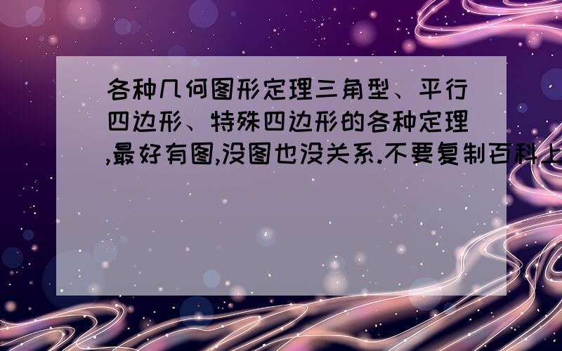 各种几何图形定理三角型、平行四边形、特殊四边形的各种定理,最好有图,没图也没关系.不要复制百科上了