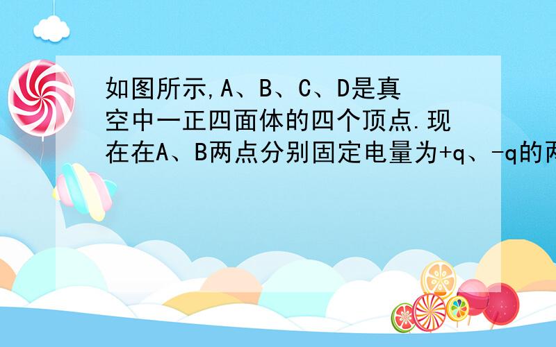 如图所示,A、B、C、D是真空中一正四面体的四个顶点.现在在A、B两点分别固定电量为+q、-q的两个点电荷,则关于C、D两点的场强和电势,下列说法正确的是（ ）A．C、D两点的场强不同,电势相同B