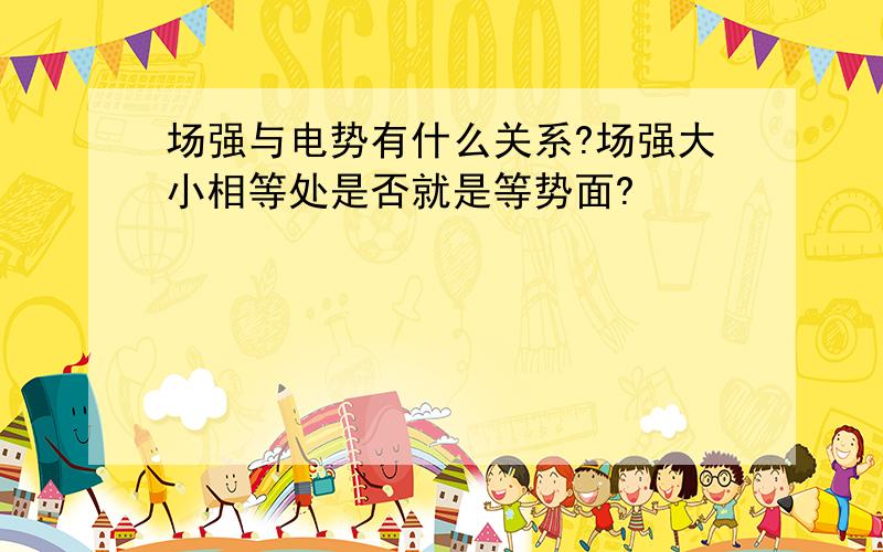 场强与电势有什么关系?场强大小相等处是否就是等势面?